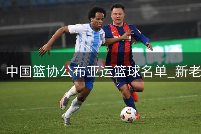 中国篮协公布亚运篮球名单 新老结合备战名古屋