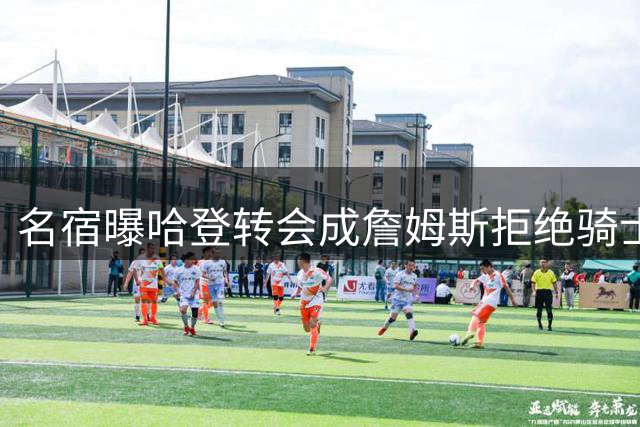 名宿曝哈登转会成詹姆斯拒绝骑士关键 米切尔适配性存疑惹人忧