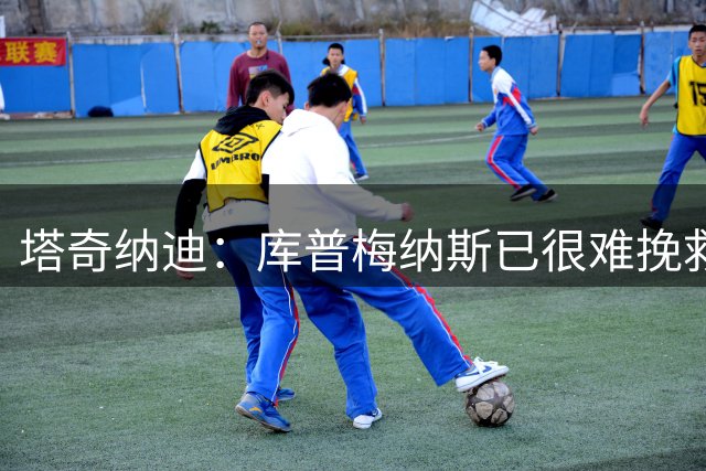 塔奇纳迪：库普梅纳斯已很难挽救了，图拉姆也一点进步都没有