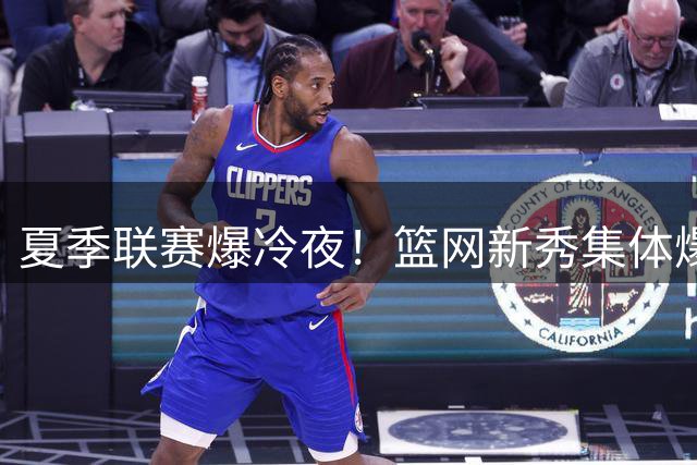 夏季联赛爆冷夜！篮网新秀集体爆发碾压国王