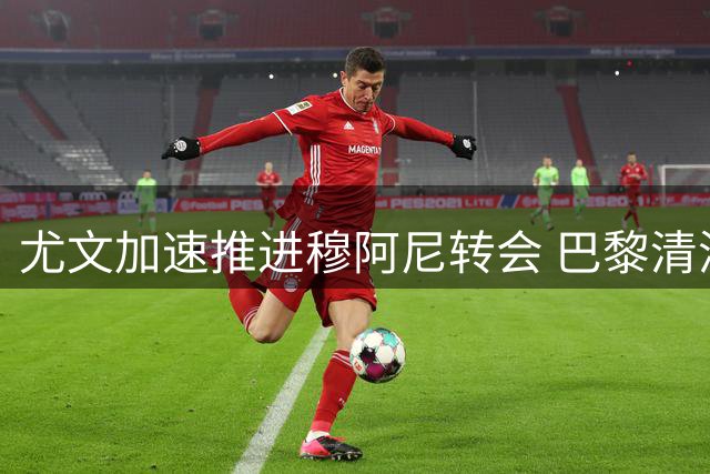 尤文加速推进穆阿尼转会 巴黎清洗潮或成关键契机