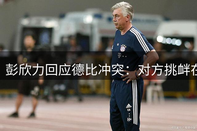 彭欣力回应德比冲突：对方挑衅在先 冲场非本意