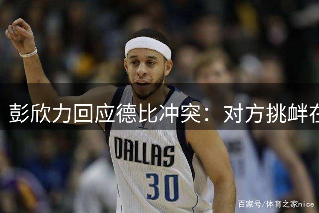 彭欣力回应德比冲突：对方挑衅在先 冲场非本意