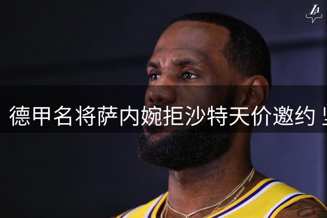 德甲名将萨内婉拒沙特天价邀约 坚定留守加拉塔萨雷