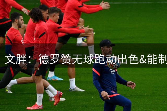 文胖：德罗赞无球跑动出色&能制造罚球机会 他和约基奇都非常高效