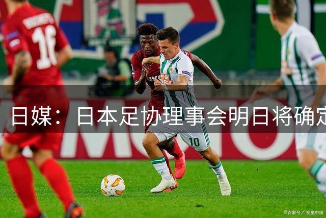 日媒：日本足协理事会明日将确定森保一续约，提案已获半数支持