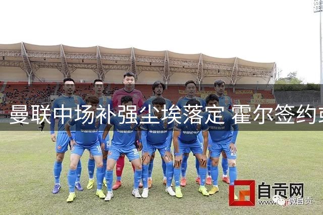 曼联中场补强尘埃落定 霍尔签约或成今夏最后一笔重磅引援