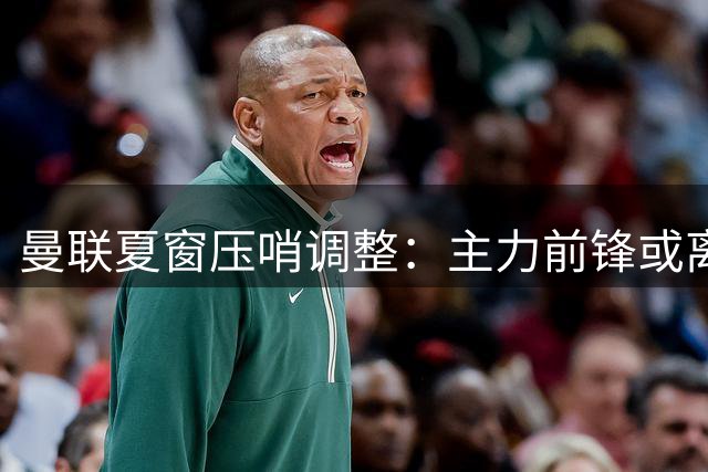曼联夏窗压哨调整：主力前锋或离队 青训天才将迎首秀