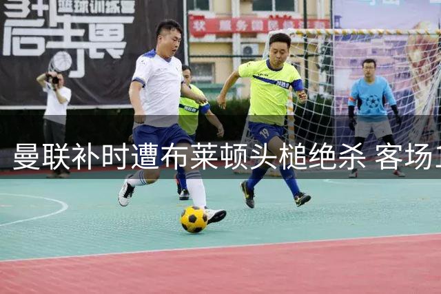 曼联补时遭布莱顿头槌绝杀 客场1-2吞赛季首败