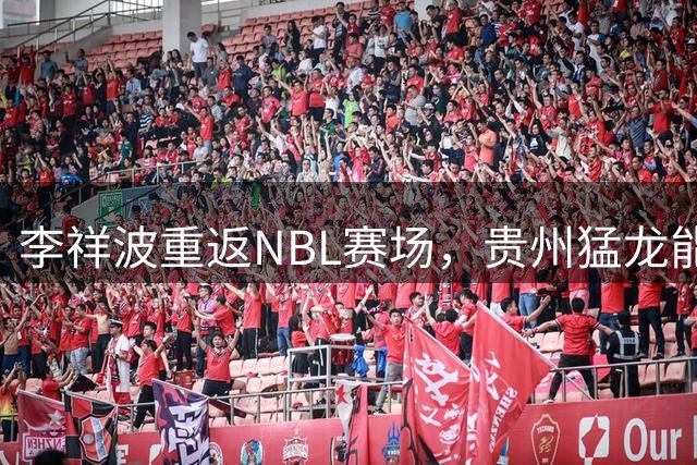 李祥波重返NBL赛场，贵州猛龙能否借力冲CBA？
