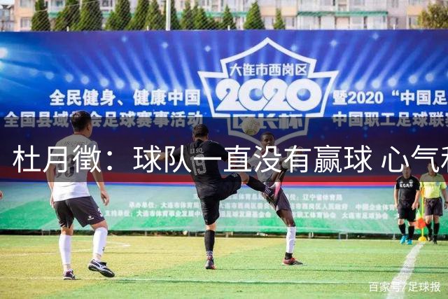 杜月徵：球队一直没有赢球 心气和求胜欲方面出现了一些问题