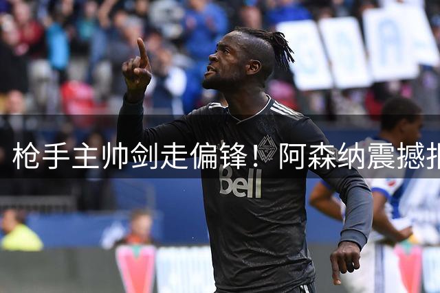 枪手主帅剑走偏锋！阿森纳震撼报价热刺后防核心引爆转会市场