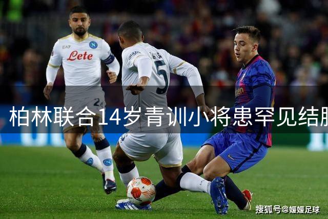 柏林联合14岁青训小将患罕见结肠癌 医疗费募捐启动