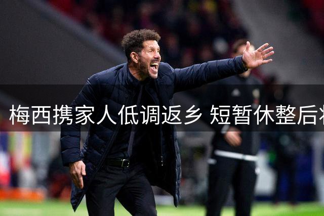 梅西携家人低调返乡 短暂休整后将重返迈阿密