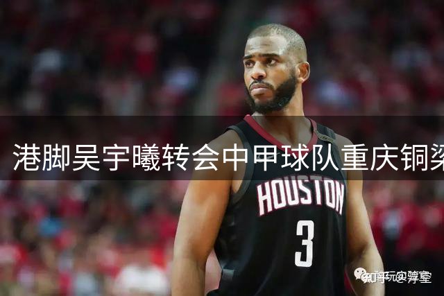 港脚吴宇曦转会中甲球队重庆铜梁龙