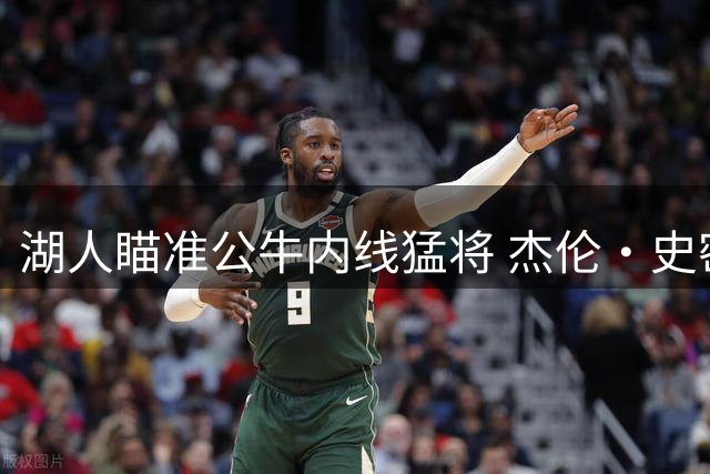 湖人瞄准公牛内线猛将 杰伦·史密斯或成交易筹码