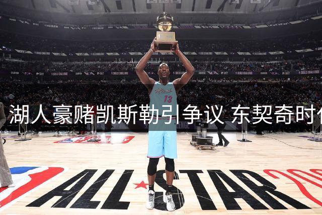 湖人豪赌凯斯勒引争议 东契奇时代阵容短板待验证