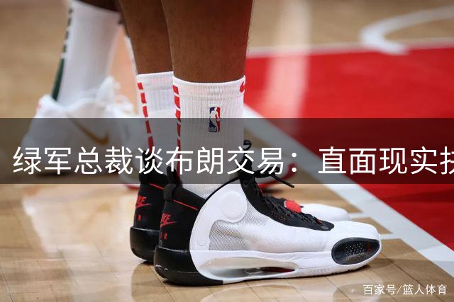 绿军总裁谈布朗交易：直面现实抉择 为未来忍痛调整