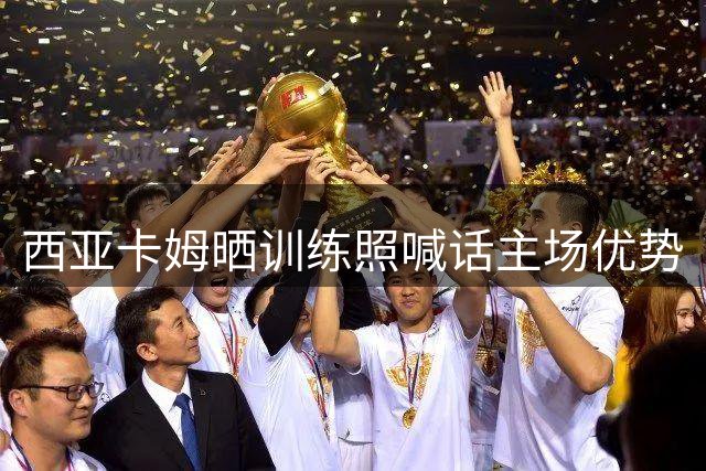 西亚卡姆晒训练照喊话主场优势