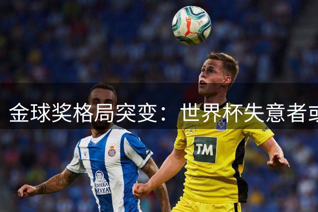 金球奖格局突变：世界杯失意者或无缘，黑马有望异军突起