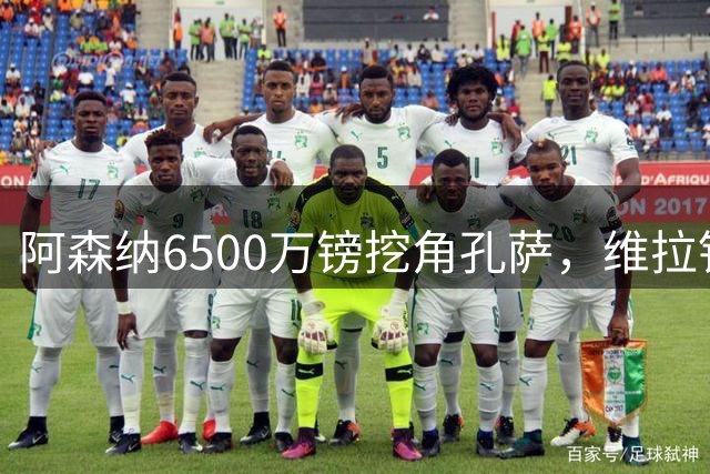 阿森纳6500万镑挖角孔萨，维拉铁卫已逼宫离队