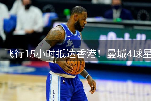 飞行15小时抵达香港！曼城4球星在街头闯红灯 最高或被罚2000港元