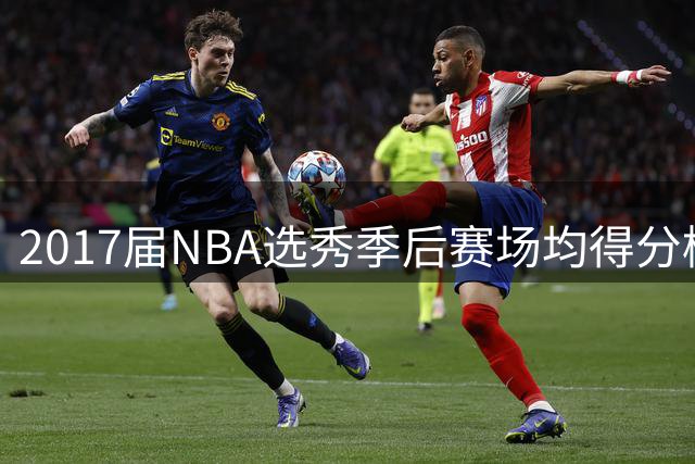 2017届NBA选秀季后赛场均得分榜：三大得分手领衔黄金一代