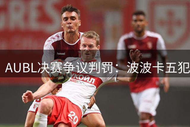 AUBL决赛争议判罚：波波卡五犯下场引发裁判尺度讨论