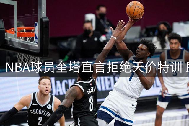 NBA球员奎塔直言拒绝天价特训 即使对象是传奇中锋奥拉朱旺